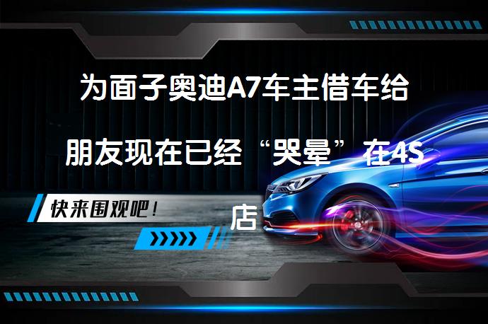 为面子奥迪A7车主借车给朋友现在已经“哭晕”在4S店了吗？_58汽车