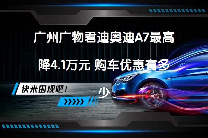 广州广物君迪奥迪A7最高降4.1万元 购车优惠有多少？_58汽车