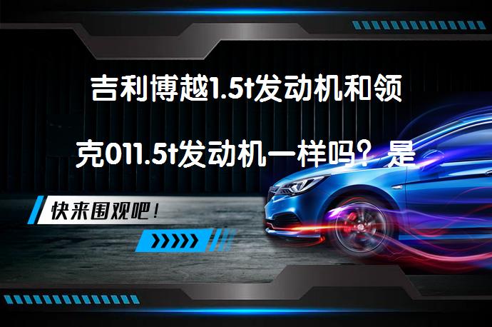 吉利博越1.5t发动机和领克011.5t发动机一样吗？是否值得选择？_58汽车