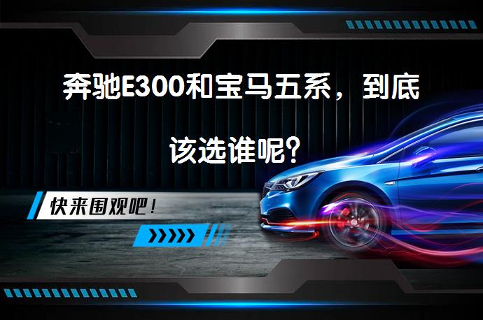 奔驰E300和宝马五系，到底该选谁呢？_58汽车