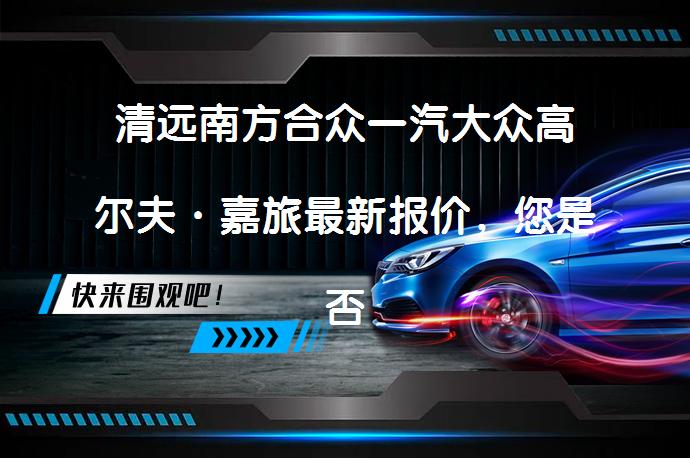 清远南方合众一汽大众高尔夫·嘉旅最新报价，您是否了解？_58汽车