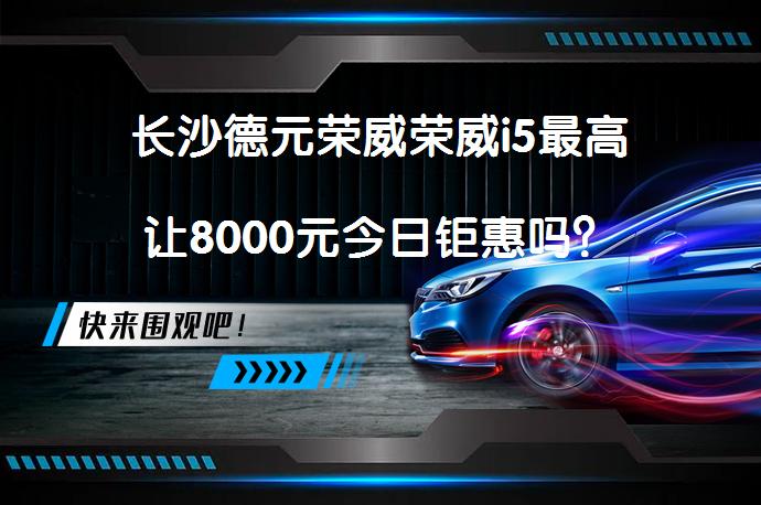 长沙德元荣威荣威i5最高让8000元今日钜惠吗？_58汽车