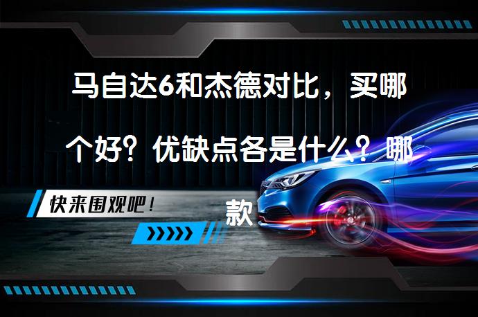 马自达6和杰德对比，买哪个好？优缺点各是什么？哪款更值得选择？_58汽车