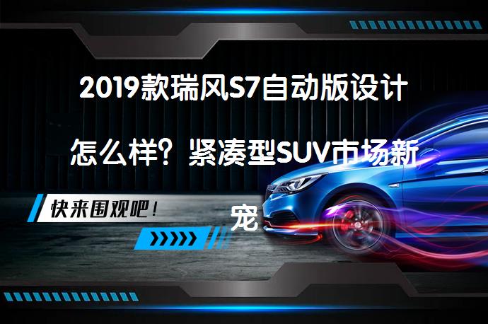 2019款瑞风S7自动版设计怎么样？紧凑型SUV市场新宠？_58汽车