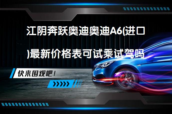 江阴奔跃奥迪奥迪A6(进口)最新价格表可试乘试驾吗？_58汽车