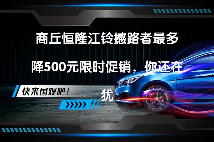 商丘恒隆江铃撼路者最多降500元限时促销，你还在犹豫吗？_58汽车