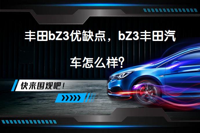 丰田bZ3优缺点，bZ3丰田汽车怎么样？_58汽车