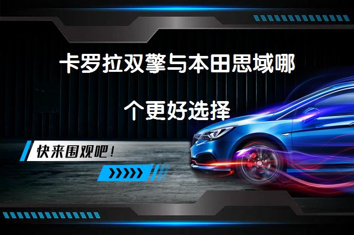 卡罗拉双擎与本田思域哪个更好选择_58汽车