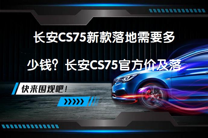 长安CS75新款落地需要多少钱？长安CS75官方价及落地费用解析_58汽车
