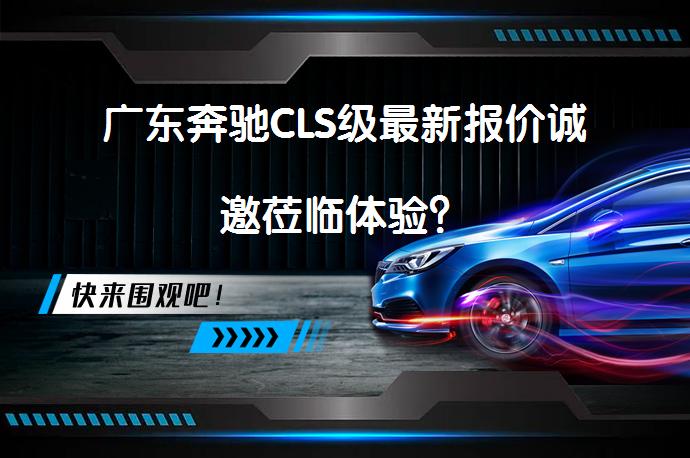 广东奔驰CLS级最新报价诚邀莅临体验？_58汽车