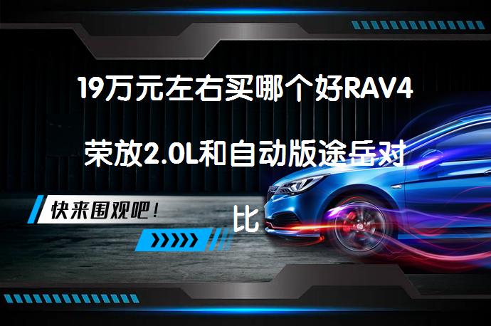 19万元左右买哪个好RAV4荣放2.0L和自动版途岳对比哪个价格便宜？_58汽车