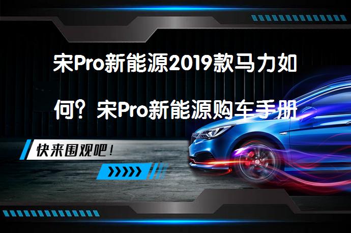 宋Pro新能源2019款马力如何？宋Pro新能源购车手册_58汽车