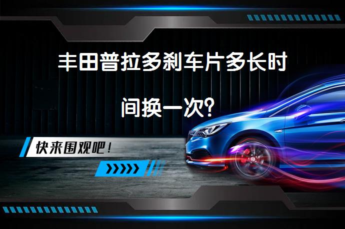 丰田普拉多刹车片多长时间换一次？_58汽车