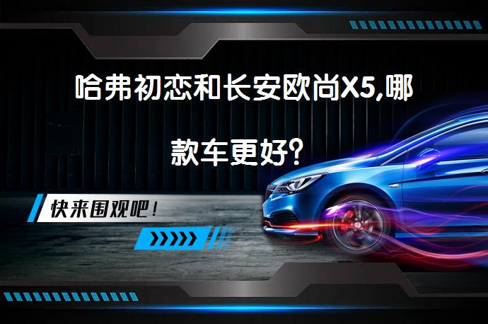 哈弗初恋和长安欧尚X5,哪款车更好？_58汽车