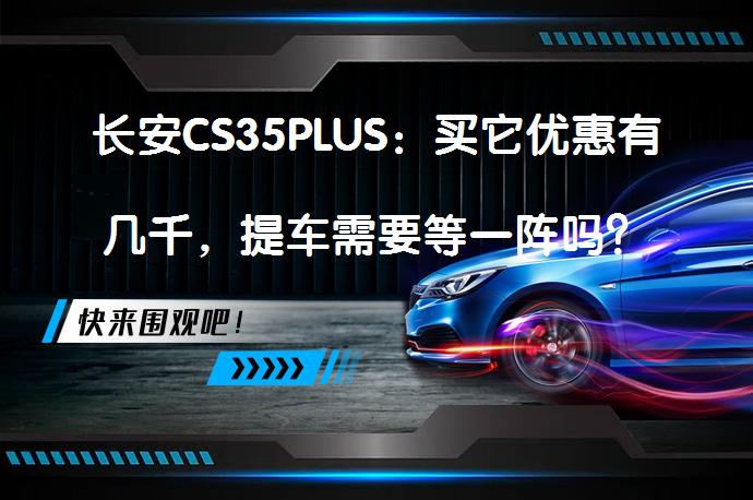 长安CS35PLUS：买它优惠有几千，提车需要等一阵吗？_58汽车