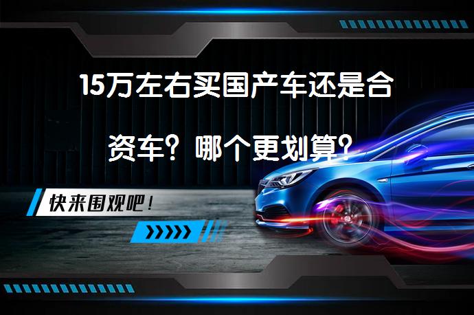 15万左右买国产车还是合资车？哪个更划算？_58汽车