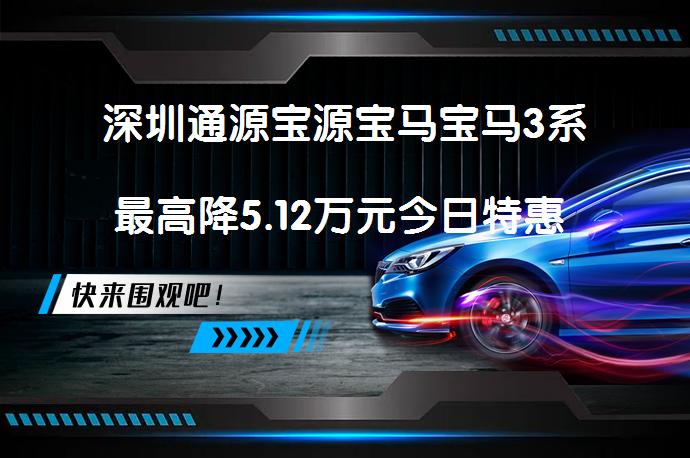 深圳通源宝源宝马宝马3系最高降5.12万元今日特惠 购车更划算吗_58汽车