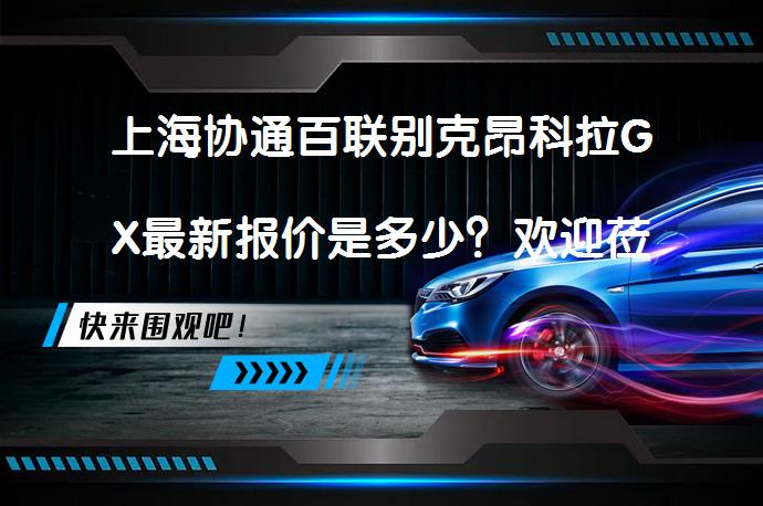 上海协通百联别克昂科拉GX最新报价是多少？欢迎莅临鉴赏_58汽车