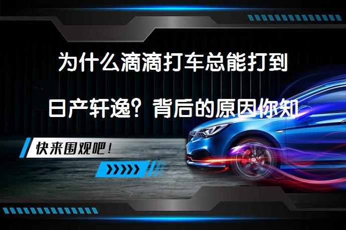 为什么滴滴打车总能打到日产轩逸？背后的原因你知道吗？_58汽车