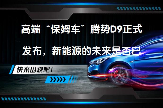 高端“保姆车”腾势D9正式发布，新能源的未来是否已至？_58汽车