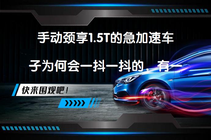 手动颈享1.5T的急加速车子为何会一抖一抖的，有一样的吗？_58汽车