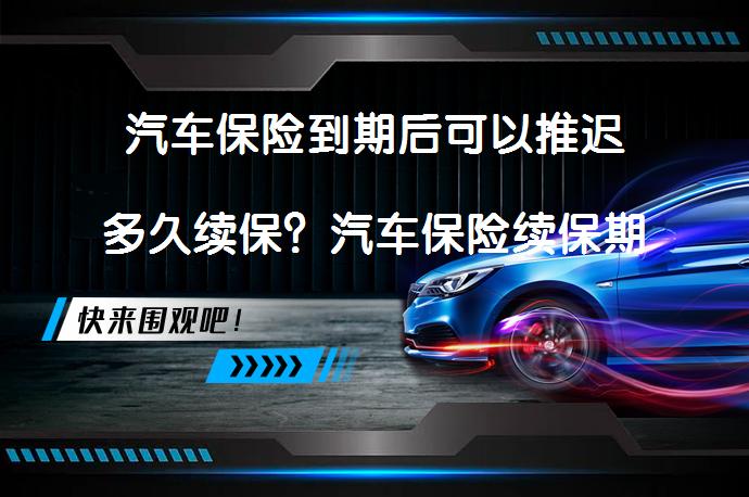 汽车保险到期后可以推迟多久续保？汽车保险续保期限疑问解答_58汽车