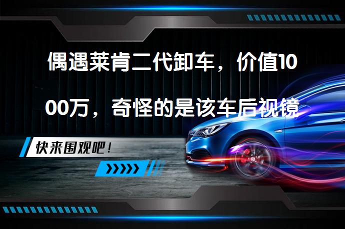 偶遇莱肯二代卸车，价值1000万，奇怪的是该车后视镜去哪了？后视镜不见了吗？_58汽车