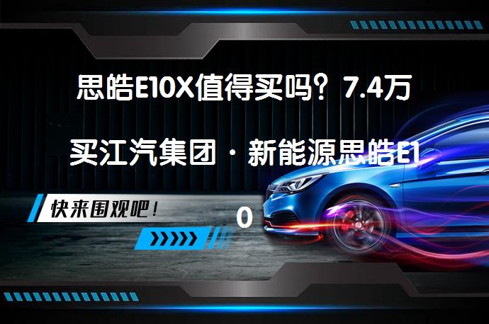 思皓E10X值得买吗？7.4万买江汽集团·新能源思皓E10X_58汽车