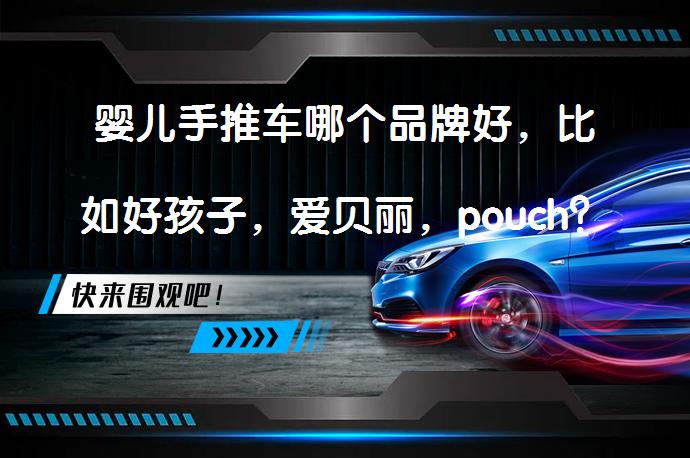 婴儿手推车哪个品牌好，比如好孩子，爱贝丽，pouch？如何选择适合的婴儿车？_58汽车