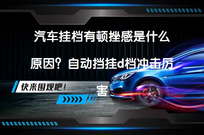 汽车挂档有顿挫感是什么原因？自动挡挂d档冲击厉害_58汽车