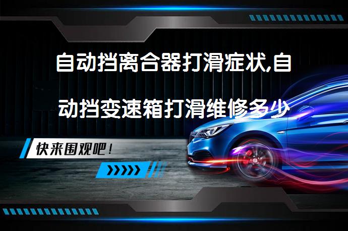 自动挡离合器打滑症状,自动挡变速箱打滑维修多少钱需要多少费用？_58汽车