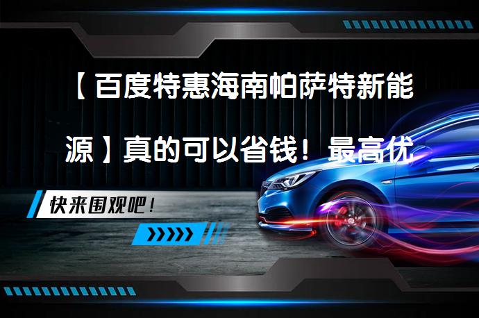 【百度特惠海南帕萨特新能源】真的可以省钱！最高优惠5000元！_58汽车