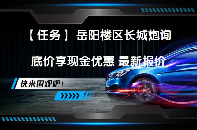 【任务】 岳阳楼区长城炮询底价享现金优惠 最新报价500元，设计硬气迷人吗？_58汽车