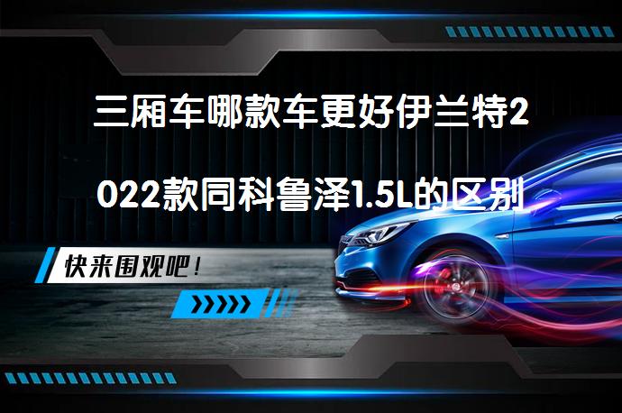 三厢车哪款车更好伊兰特2022款同科鲁泽1.5L的区别是什么？_58汽车