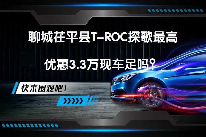 聊城茌平县T-ROC探歌最高优惠3.3万现车足吗？_58汽车