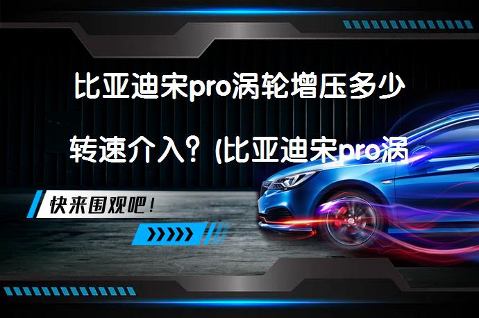 比亚迪宋pro涡轮增压多少转速介入？(比亚迪宋pro涡轮介入转速)_58汽车