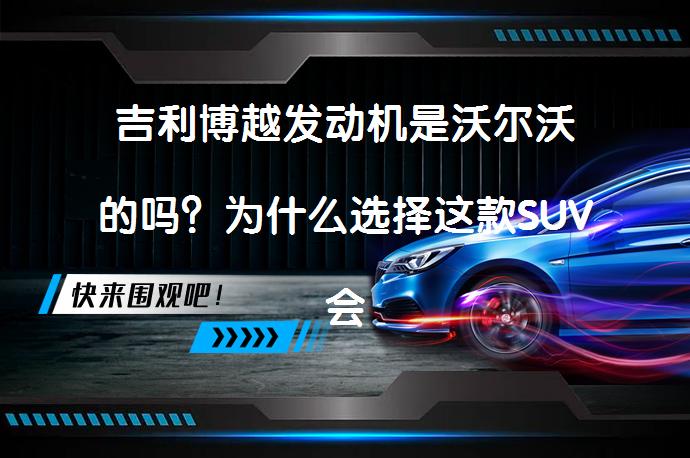 吉利博越发动机是沃尔沃的吗？为什么选择这款SUV会是个不错的决定？_58汽车