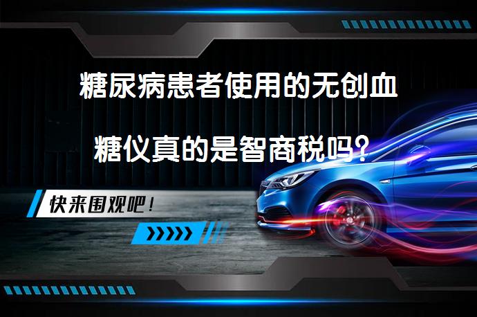 糖尿病患者使用的无创血糖仪真的是智商税吗？_58汽车