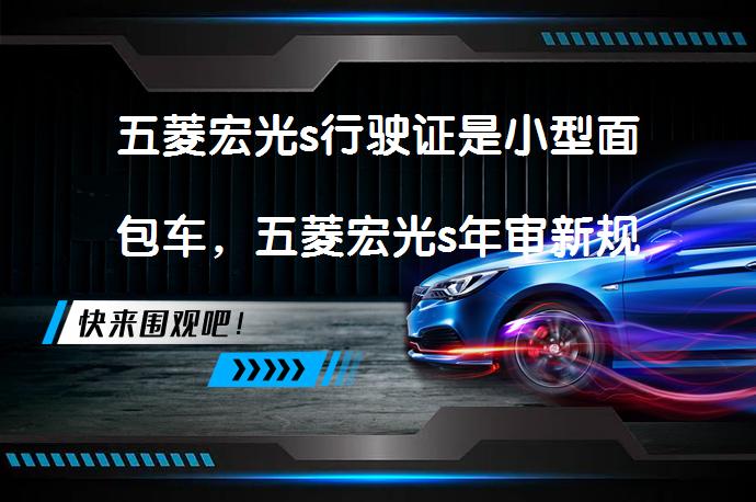 五菱宏光s行驶证是小型面包车，五菱宏光s年审新规定？小型面包车年审新规解读_58汽车