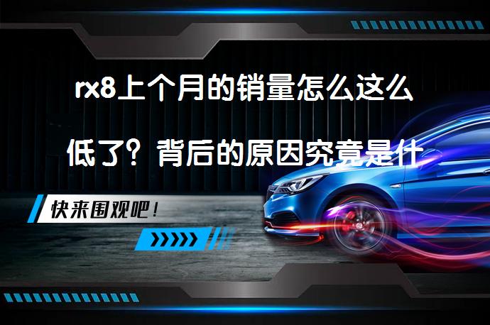 rx8上个月的销量怎么这么低了？背后的原因究竟是什么？_58汽车