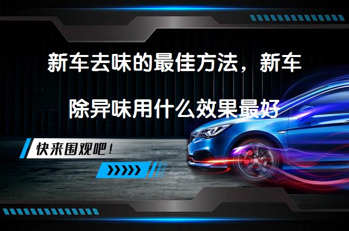 新车去味的最佳方法，新车除异味用什么效果最好_58汽车