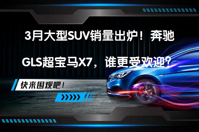 3月大型SUV销量出炉！奔驰GLS超宝马X7，谁更受欢迎？_58汽车