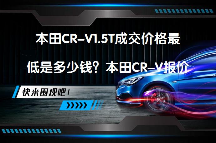本田CR-V1.5T成交价格最低是多少钱？本田CR-V报价及购车成本解析_58汽车