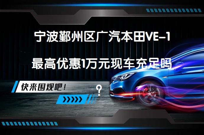 宁波鄞州区广汽本田VE-1最高优惠1万元现车充足吗？_58汽车