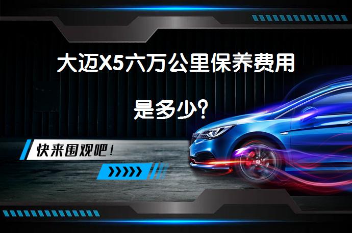 大迈X5六万公里保养费用是多少？_58汽车