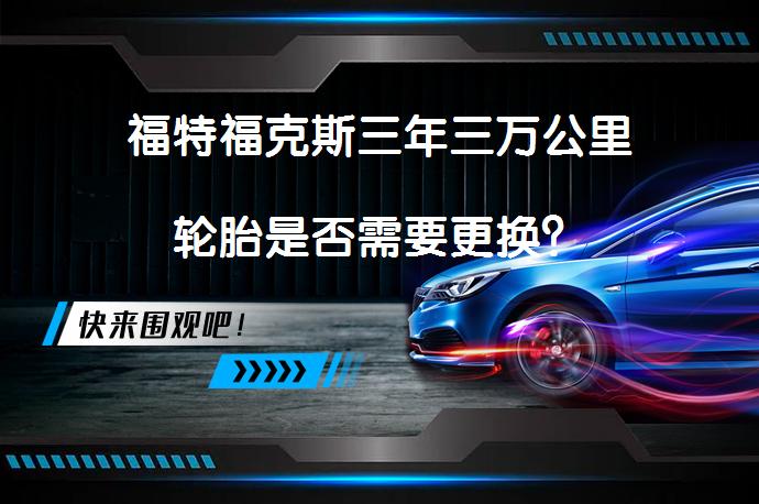 福特福克斯三年三万公里轮胎是否需要更换？_58汽车