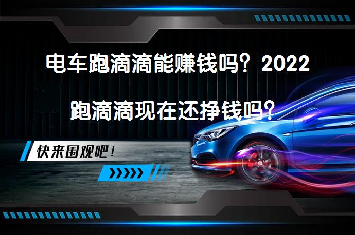 电车跑滴滴能赚钱吗？2022跑滴滴现在还挣钱吗？_58汽车