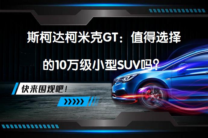 斯柯达柯米克GT：值得选择的10万级小型SUV吗？_58汽车