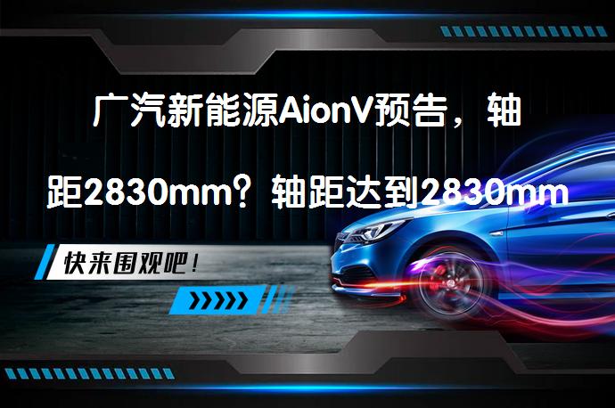 广汽新能源AionV预告，轴距2830mm？轴距达到2830mm的广汽新能源AionV预告_58汽车
