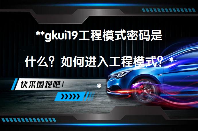 **gkui19工程模式密码是什么？如何进入工程模式？**_58汽车